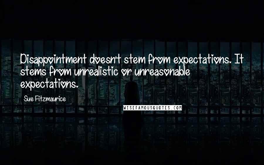 Sue Fitzmaurice Quotes: Disappointment doesn't stem from expectations. It stems from unrealistic or unreasonable expectations.