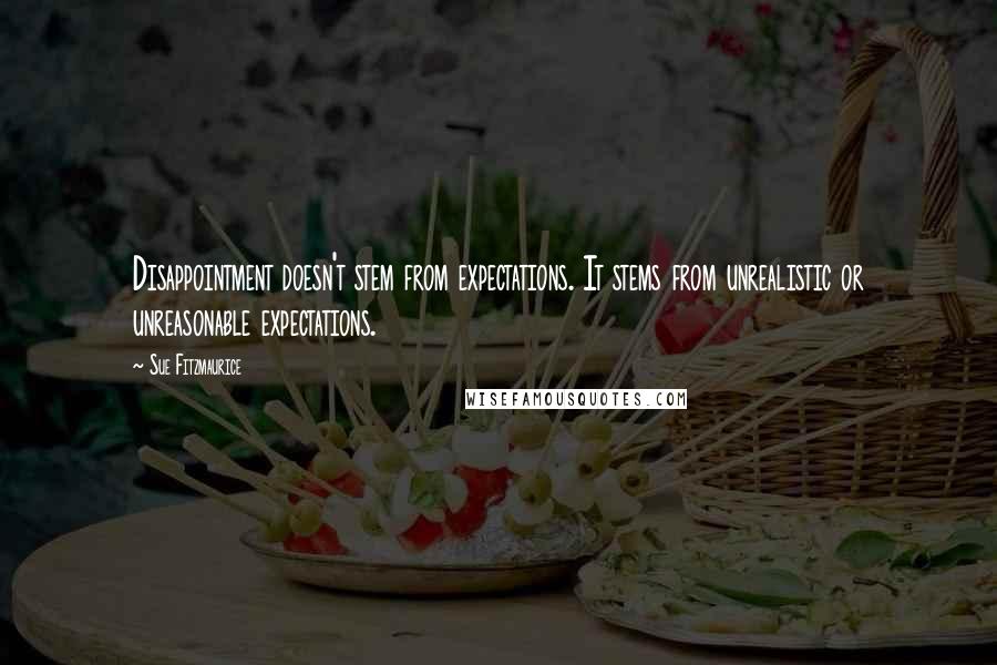 Sue Fitzmaurice Quotes: Disappointment doesn't stem from expectations. It stems from unrealistic or unreasonable expectations.