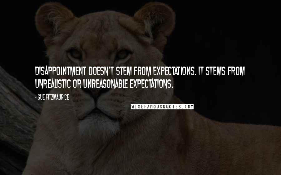 Sue Fitzmaurice Quotes: Disappointment doesn't stem from expectations. It stems from unrealistic or unreasonable expectations.