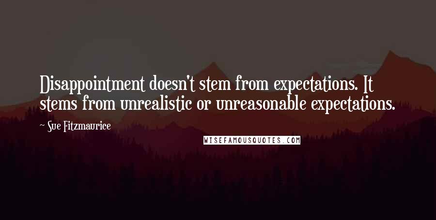 Sue Fitzmaurice Quotes: Disappointment doesn't stem from expectations. It stems from unrealistic or unreasonable expectations.