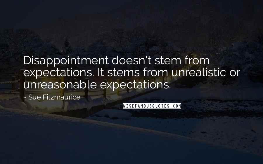 Sue Fitzmaurice Quotes: Disappointment doesn't stem from expectations. It stems from unrealistic or unreasonable expectations.