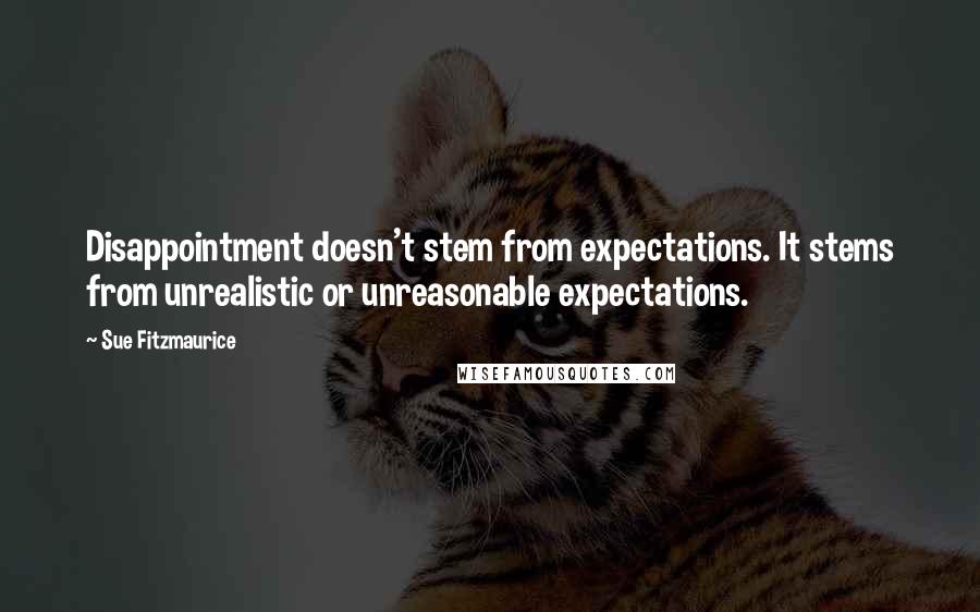 Sue Fitzmaurice Quotes: Disappointment doesn't stem from expectations. It stems from unrealistic or unreasonable expectations.