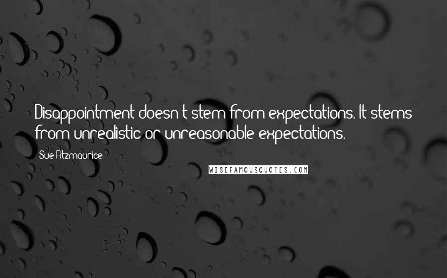 Sue Fitzmaurice Quotes: Disappointment doesn't stem from expectations. It stems from unrealistic or unreasonable expectations.