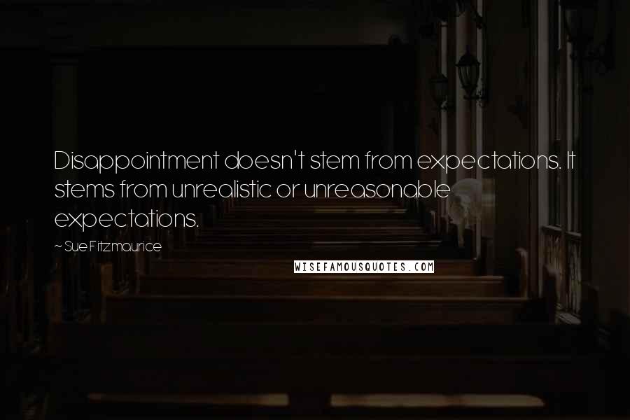 Sue Fitzmaurice Quotes: Disappointment doesn't stem from expectations. It stems from unrealistic or unreasonable expectations.