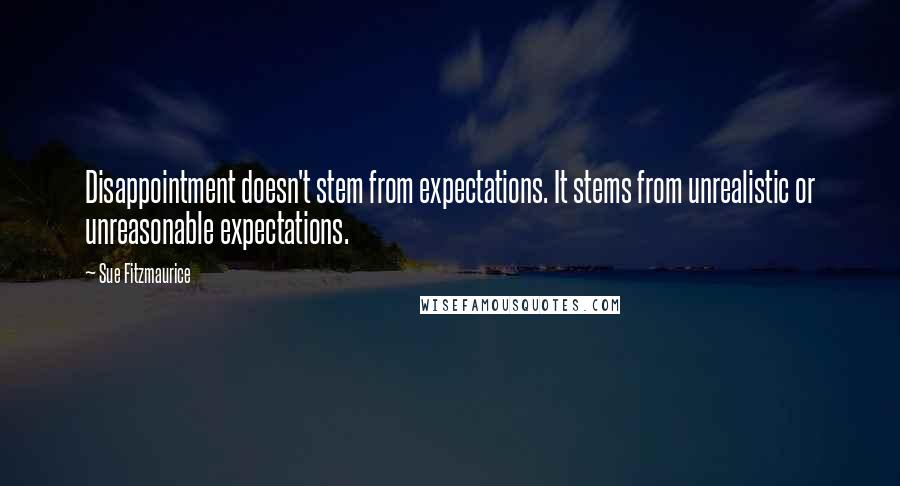 Sue Fitzmaurice Quotes: Disappointment doesn't stem from expectations. It stems from unrealistic or unreasonable expectations.