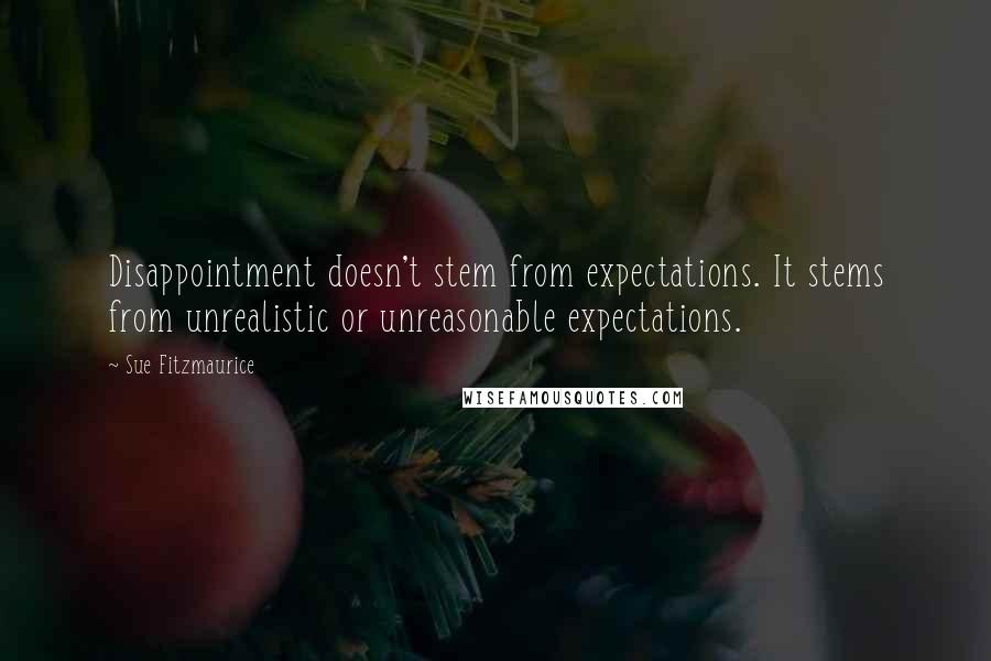 Sue Fitzmaurice Quotes: Disappointment doesn't stem from expectations. It stems from unrealistic or unreasonable expectations.