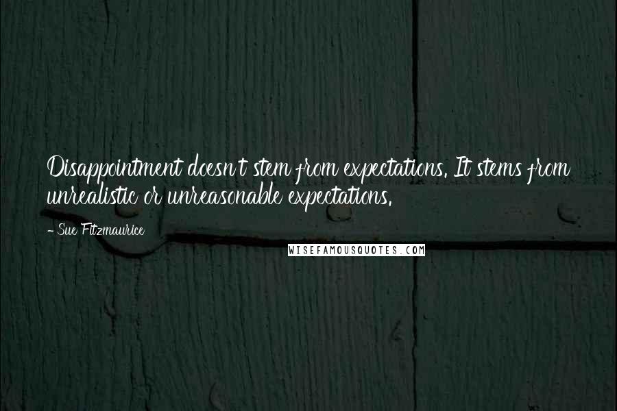 Sue Fitzmaurice Quotes: Disappointment doesn't stem from expectations. It stems from unrealistic or unreasonable expectations.