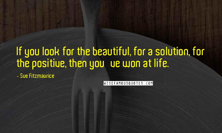 Sue Fitzmaurice Quotes: If you look for the beautiful, for a solution, for the positive, then you've won at life.