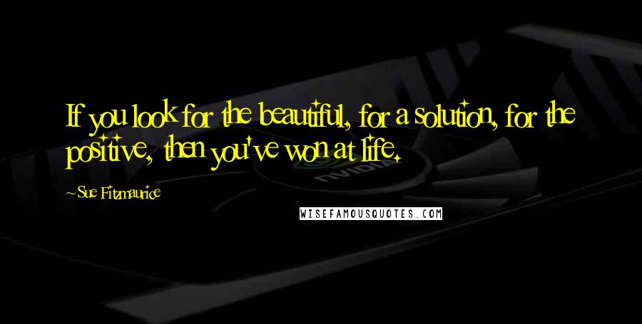 Sue Fitzmaurice Quotes: If you look for the beautiful, for a solution, for the positive, then you've won at life.