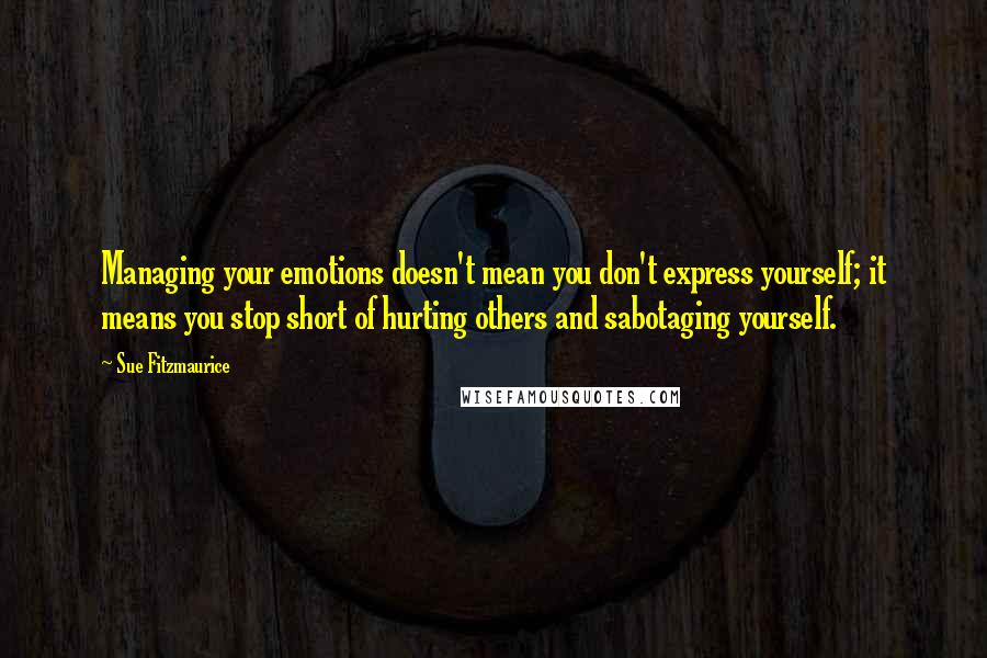 Sue Fitzmaurice Quotes: Managing your emotions doesn't mean you don't express yourself; it means you stop short of hurting others and sabotaging yourself.