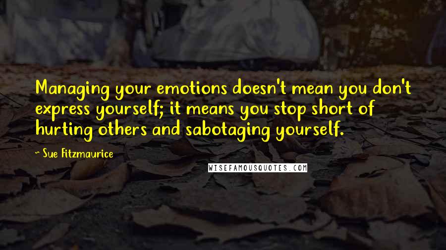 Sue Fitzmaurice Quotes: Managing your emotions doesn't mean you don't express yourself; it means you stop short of hurting others and sabotaging yourself.