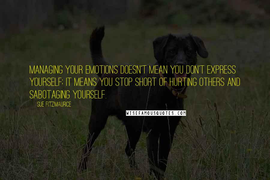 Sue Fitzmaurice Quotes: Managing your emotions doesn't mean you don't express yourself; it means you stop short of hurting others and sabotaging yourself.