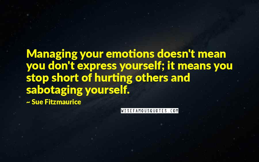 Sue Fitzmaurice Quotes: Managing your emotions doesn't mean you don't express yourself; it means you stop short of hurting others and sabotaging yourself.