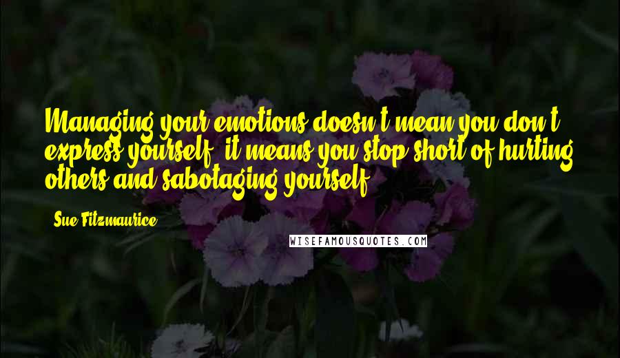 Sue Fitzmaurice Quotes: Managing your emotions doesn't mean you don't express yourself; it means you stop short of hurting others and sabotaging yourself.