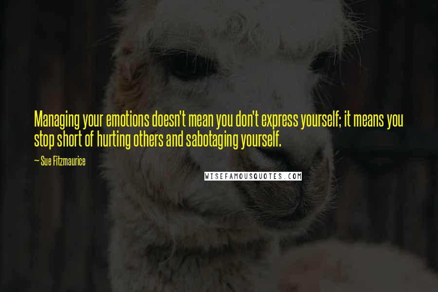 Sue Fitzmaurice Quotes: Managing your emotions doesn't mean you don't express yourself; it means you stop short of hurting others and sabotaging yourself.