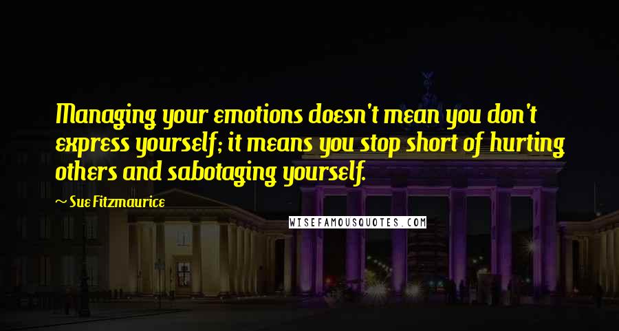 Sue Fitzmaurice Quotes: Managing your emotions doesn't mean you don't express yourself; it means you stop short of hurting others and sabotaging yourself.