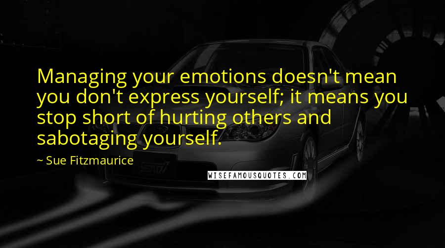 Sue Fitzmaurice Quotes: Managing your emotions doesn't mean you don't express yourself; it means you stop short of hurting others and sabotaging yourself.