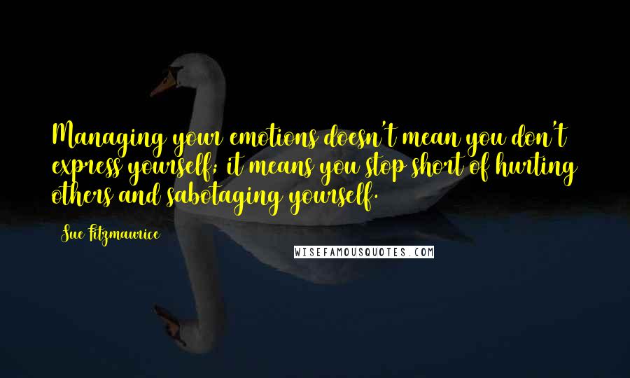 Sue Fitzmaurice Quotes: Managing your emotions doesn't mean you don't express yourself; it means you stop short of hurting others and sabotaging yourself.