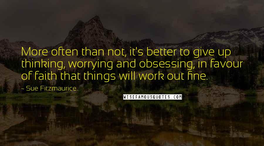 Sue Fitzmaurice Quotes: More often than not, it's better to give up thinking, worrying and obsessing, in favour of faith that things will work out fine.