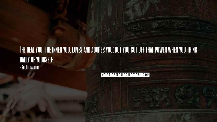 Sue Fitzmaurice Quotes: The real you, the inner you, loves and adores you; but you cut off that power when you think badly of yourself.