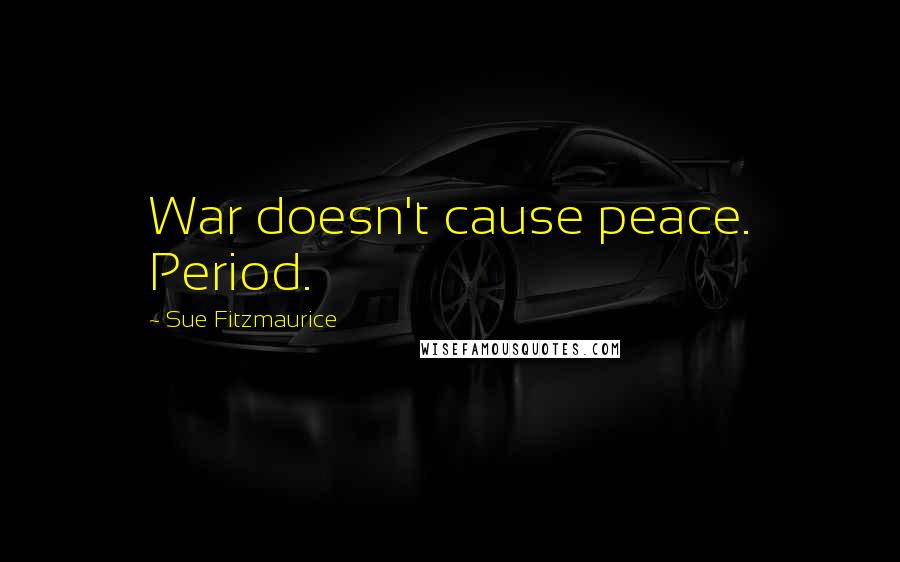 Sue Fitzmaurice Quotes: War doesn't cause peace. Period.