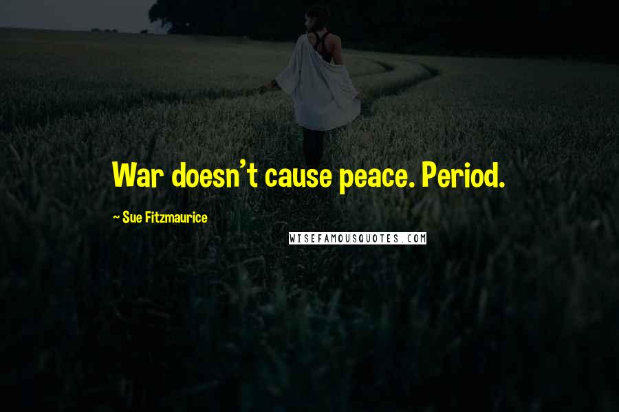 Sue Fitzmaurice Quotes: War doesn't cause peace. Period.