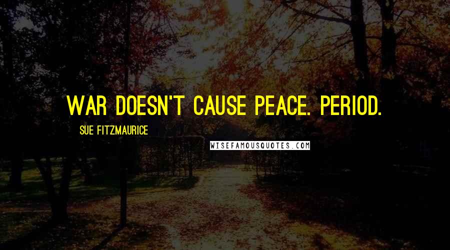 Sue Fitzmaurice Quotes: War doesn't cause peace. Period.