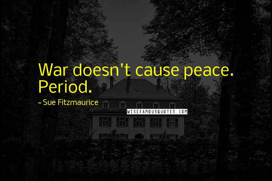 Sue Fitzmaurice Quotes: War doesn't cause peace. Period.