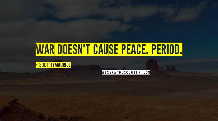 Sue Fitzmaurice Quotes: War doesn't cause peace. Period.