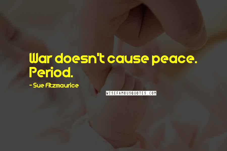 Sue Fitzmaurice Quotes: War doesn't cause peace. Period.