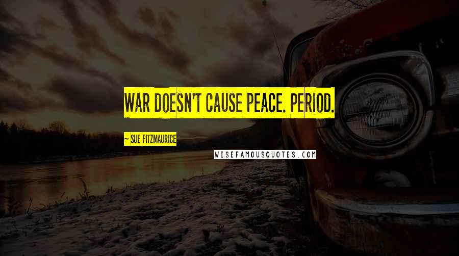 Sue Fitzmaurice Quotes: War doesn't cause peace. Period.