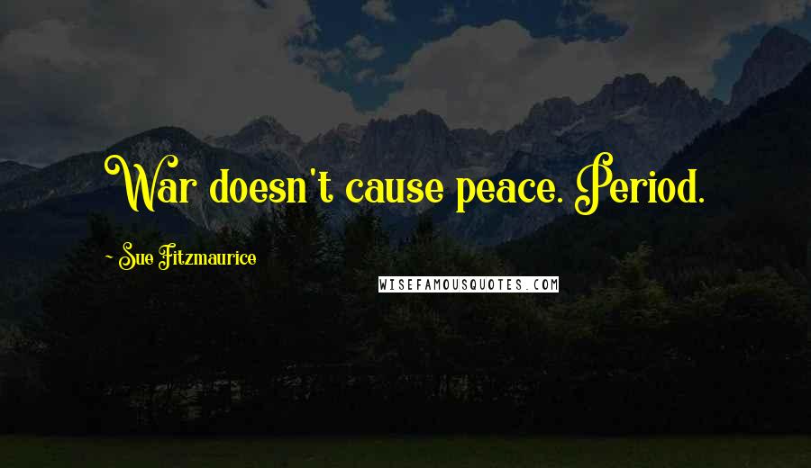 Sue Fitzmaurice Quotes: War doesn't cause peace. Period.