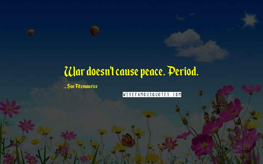 Sue Fitzmaurice Quotes: War doesn't cause peace. Period.