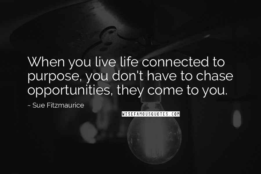 Sue Fitzmaurice Quotes: When you live life connected to purpose, you don't have to chase opportunities, they come to you.
