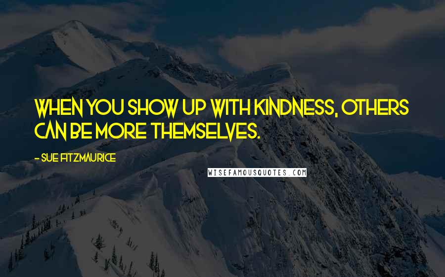 Sue Fitzmaurice Quotes: When you show up with kindness, others can be more themselves.