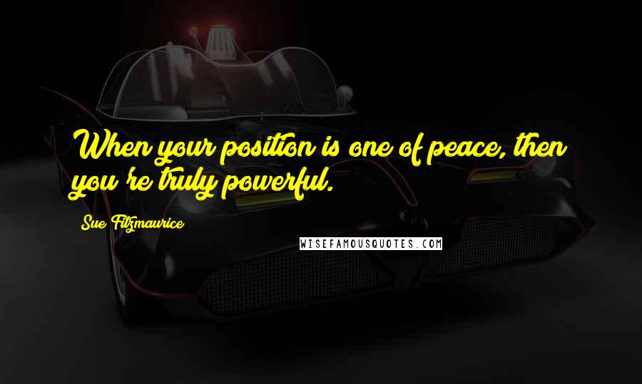 Sue Fitzmaurice Quotes: When your position is one of peace, then you're truly powerful.