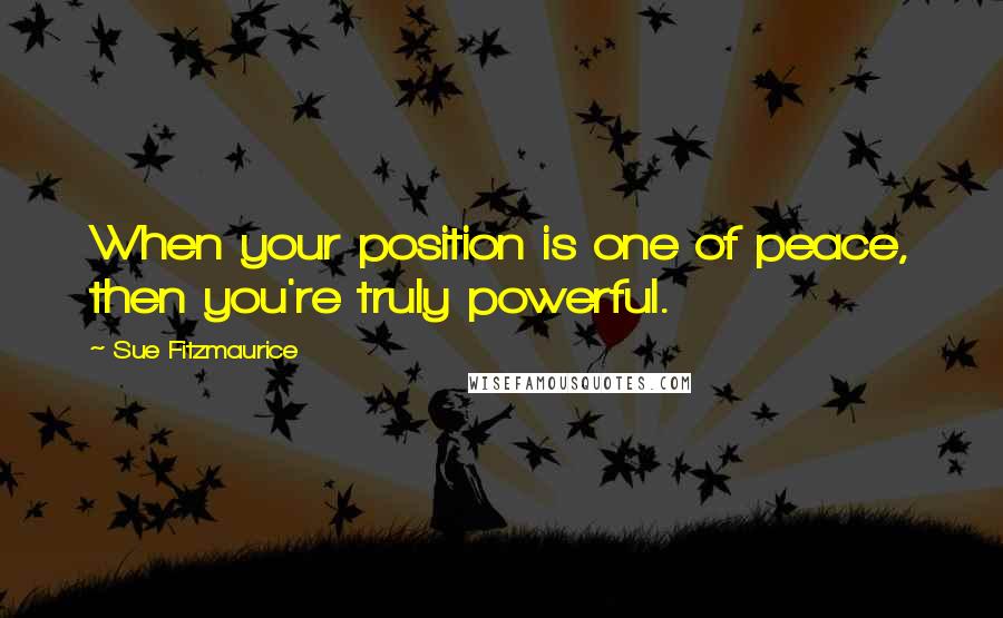 Sue Fitzmaurice Quotes: When your position is one of peace, then you're truly powerful.