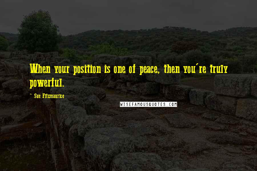 Sue Fitzmaurice Quotes: When your position is one of peace, then you're truly powerful.