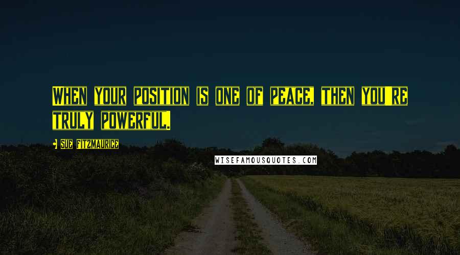 Sue Fitzmaurice Quotes: When your position is one of peace, then you're truly powerful.