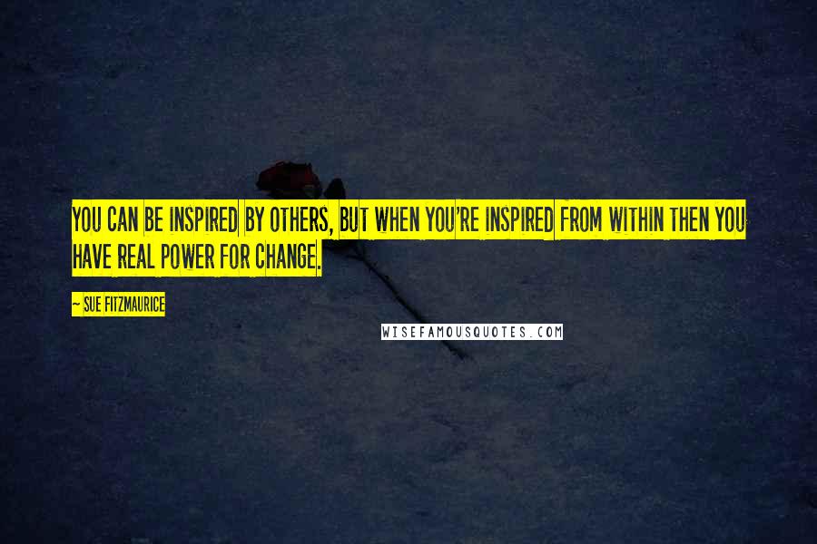 Sue Fitzmaurice Quotes: You can be inspired by others, but when you're inspired from within then you have real power for change.