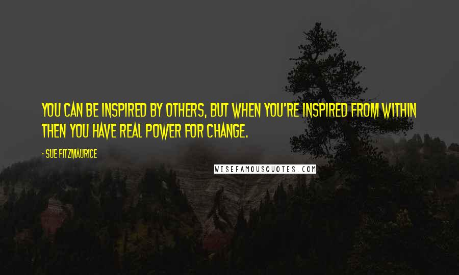 Sue Fitzmaurice Quotes: You can be inspired by others, but when you're inspired from within then you have real power for change.