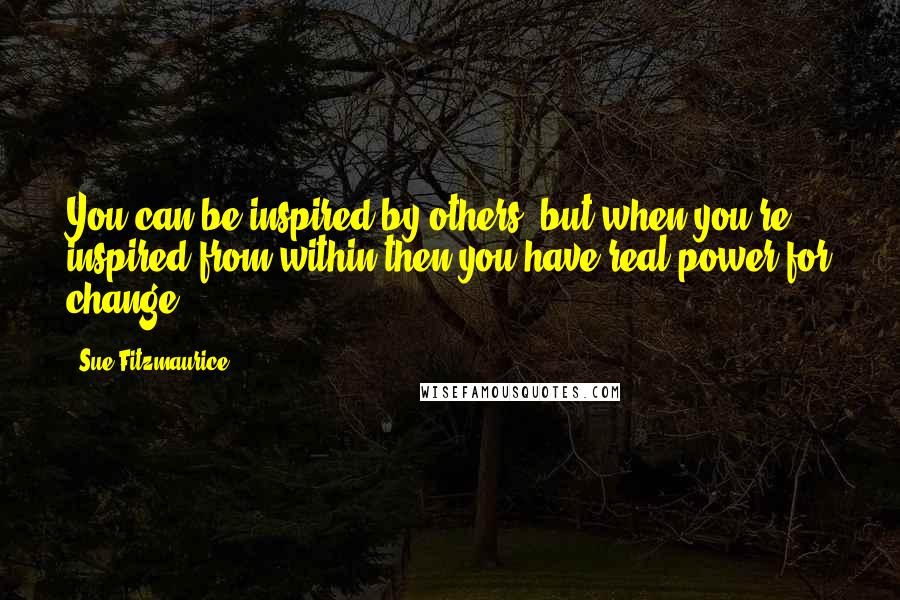 Sue Fitzmaurice Quotes: You can be inspired by others, but when you're inspired from within then you have real power for change.