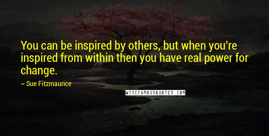 Sue Fitzmaurice Quotes: You can be inspired by others, but when you're inspired from within then you have real power for change.