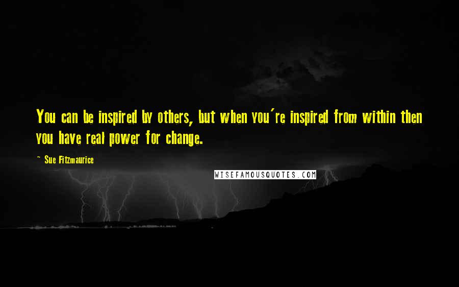 Sue Fitzmaurice Quotes: You can be inspired by others, but when you're inspired from within then you have real power for change.