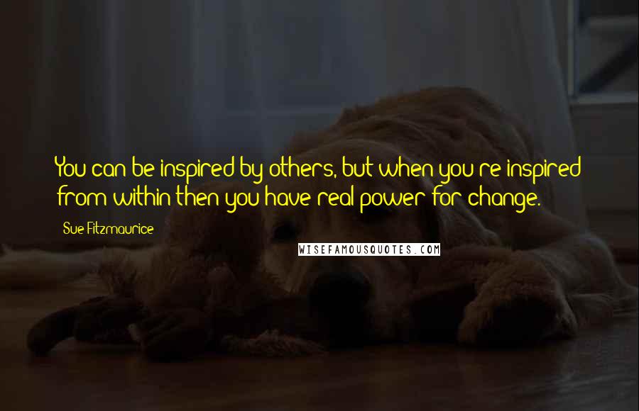 Sue Fitzmaurice Quotes: You can be inspired by others, but when you're inspired from within then you have real power for change.