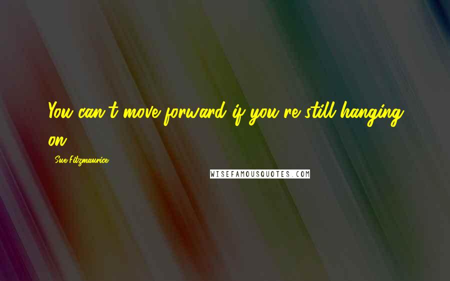 Sue Fitzmaurice Quotes: You can't move forward if you're still hanging on.