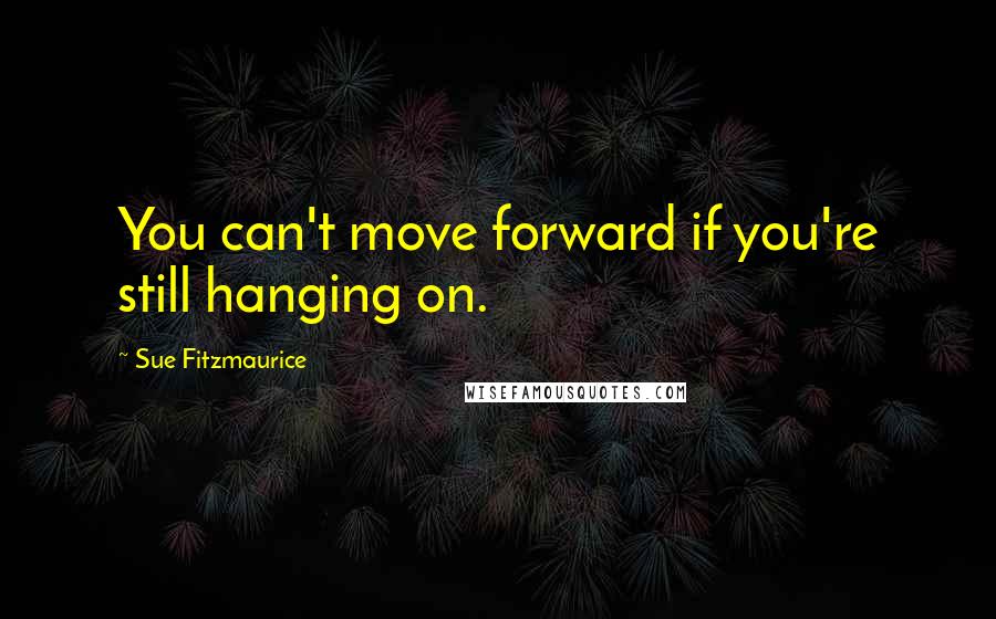 Sue Fitzmaurice Quotes: You can't move forward if you're still hanging on.