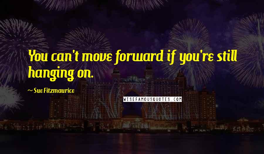 Sue Fitzmaurice Quotes: You can't move forward if you're still hanging on.