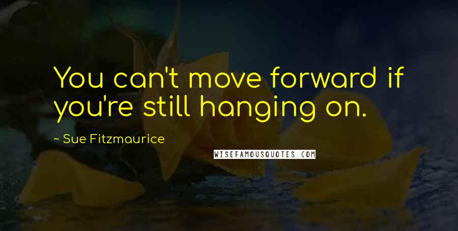 Sue Fitzmaurice Quotes: You can't move forward if you're still hanging on.