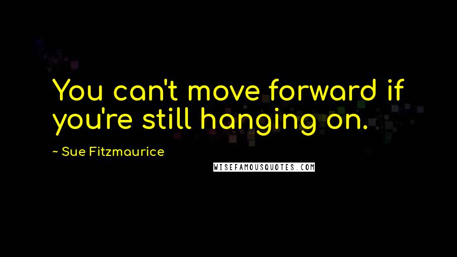 Sue Fitzmaurice Quotes: You can't move forward if you're still hanging on.